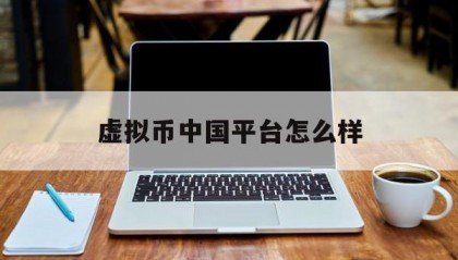 虚拟币中国平台怎么样(中国虚拟币交易违法吗要坐牢吗是真的吗)